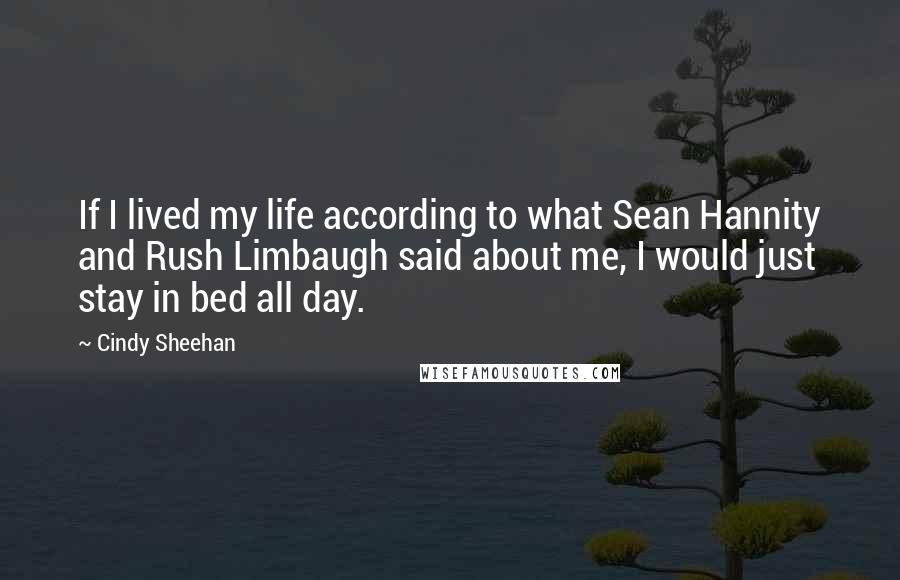 Cindy Sheehan Quotes: If I lived my life according to what Sean Hannity and Rush Limbaugh said about me, I would just stay in bed all day.
