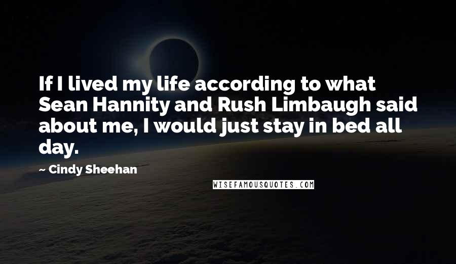 Cindy Sheehan Quotes: If I lived my life according to what Sean Hannity and Rush Limbaugh said about me, I would just stay in bed all day.