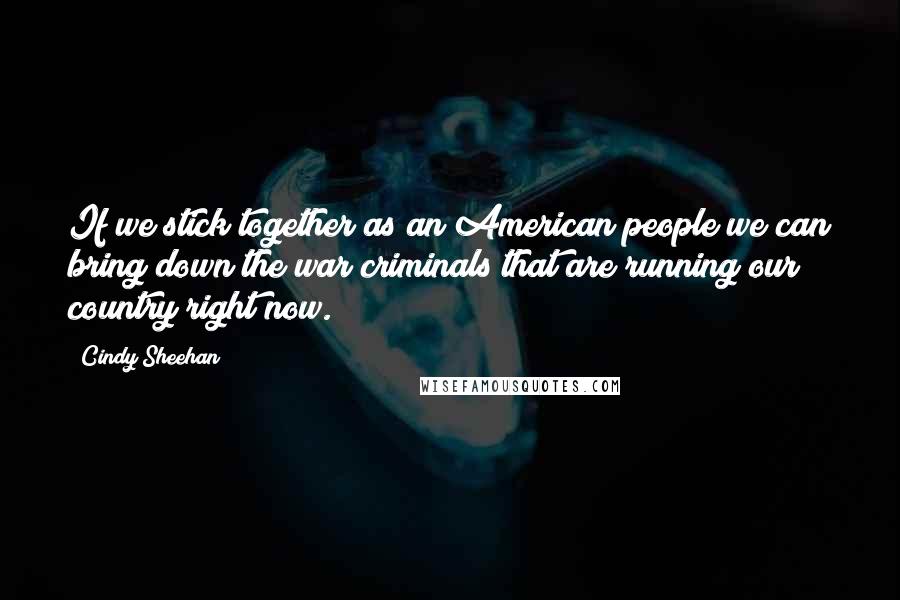Cindy Sheehan Quotes: If we stick together as an American people we can bring down the war criminals that are running our country right now.