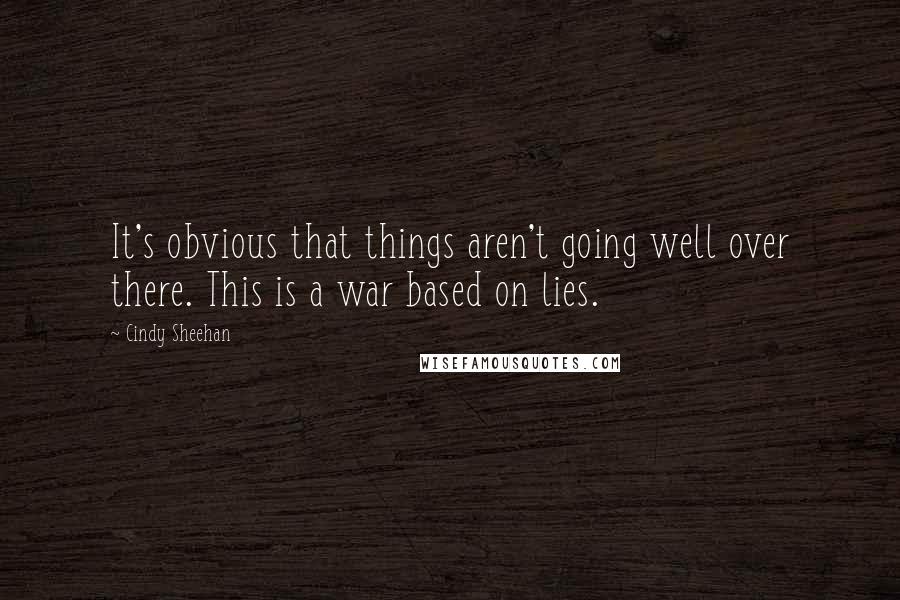 Cindy Sheehan Quotes: It's obvious that things aren't going well over there. This is a war based on lies.