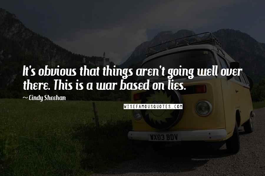 Cindy Sheehan Quotes: It's obvious that things aren't going well over there. This is a war based on lies.