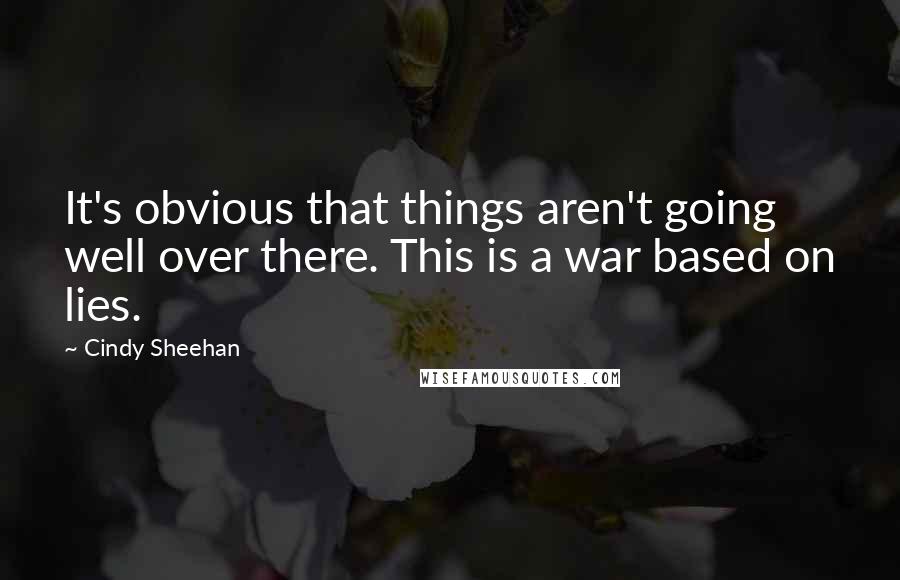Cindy Sheehan Quotes: It's obvious that things aren't going well over there. This is a war based on lies.