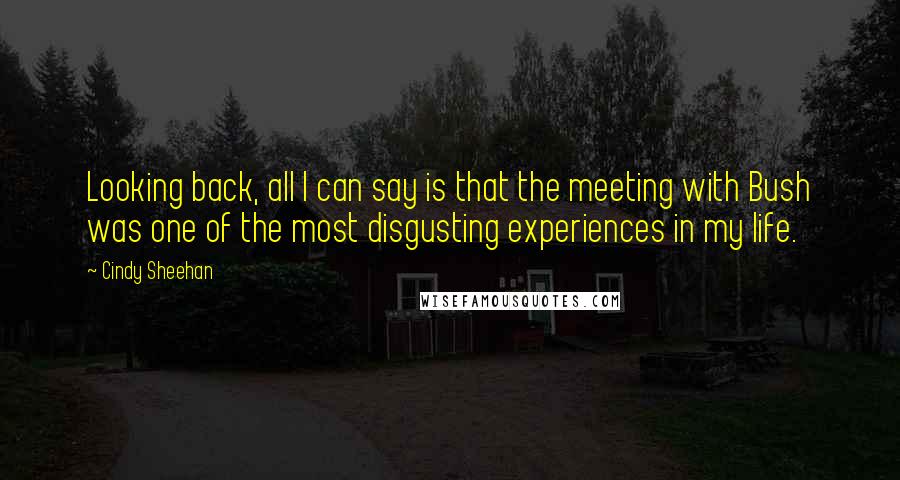 Cindy Sheehan Quotes: Looking back, all I can say is that the meeting with Bush was one of the most disgusting experiences in my life.