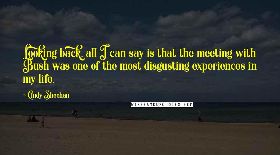 Cindy Sheehan Quotes: Looking back, all I can say is that the meeting with Bush was one of the most disgusting experiences in my life.