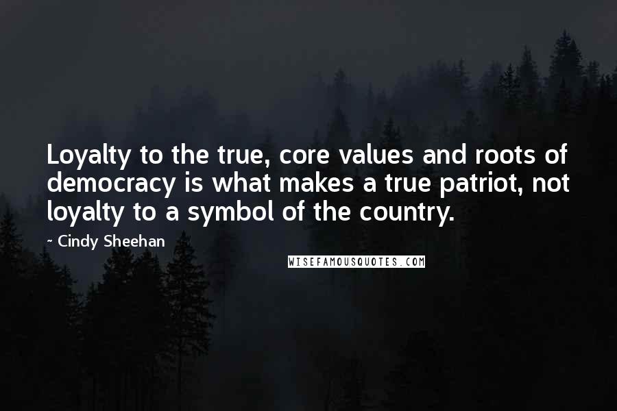 Cindy Sheehan Quotes: Loyalty to the true, core values and roots of democracy is what makes a true patriot, not loyalty to a symbol of the country.