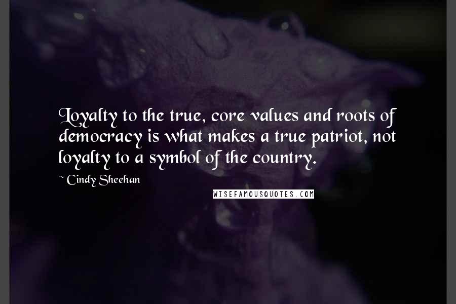 Cindy Sheehan Quotes: Loyalty to the true, core values and roots of democracy is what makes a true patriot, not loyalty to a symbol of the country.