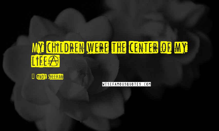 Cindy Sheehan Quotes: My children were the center of my life.