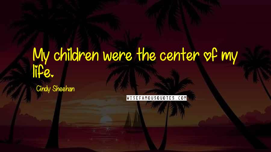 Cindy Sheehan Quotes: My children were the center of my life.