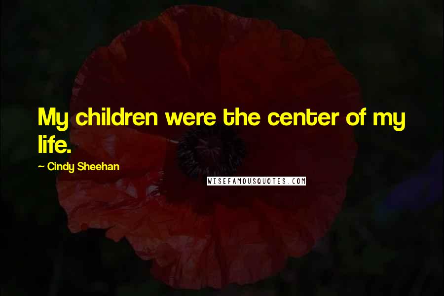 Cindy Sheehan Quotes: My children were the center of my life.