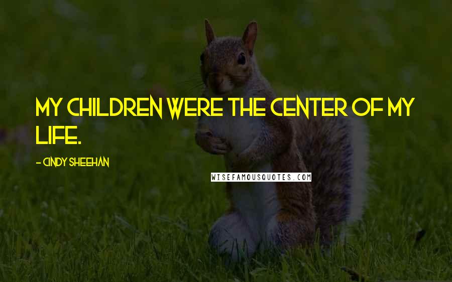 Cindy Sheehan Quotes: My children were the center of my life.