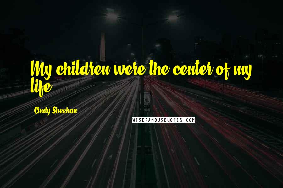 Cindy Sheehan Quotes: My children were the center of my life.