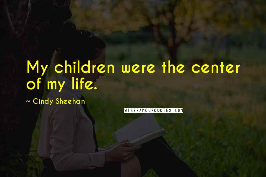 Cindy Sheehan Quotes: My children were the center of my life.