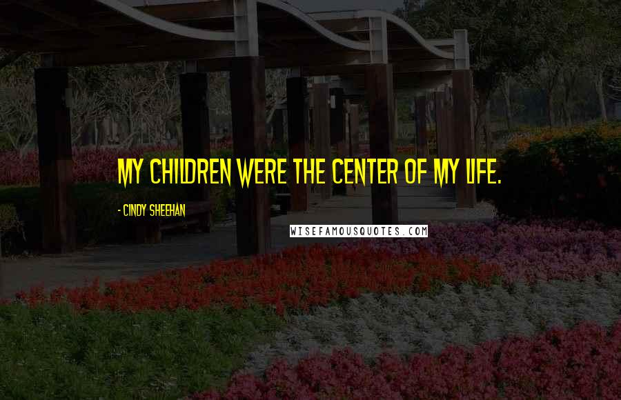 Cindy Sheehan Quotes: My children were the center of my life.