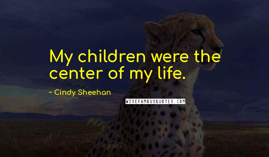Cindy Sheehan Quotes: My children were the center of my life.