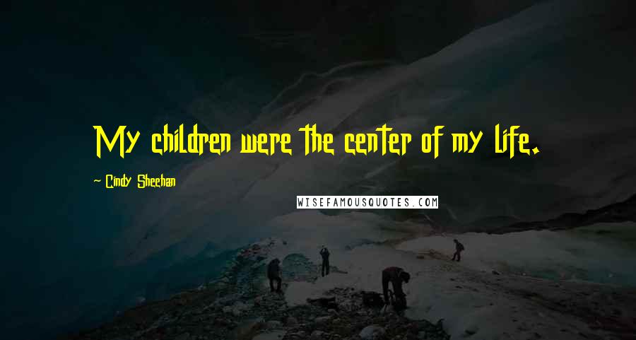 Cindy Sheehan Quotes: My children were the center of my life.