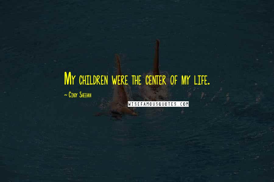 Cindy Sheehan Quotes: My children were the center of my life.