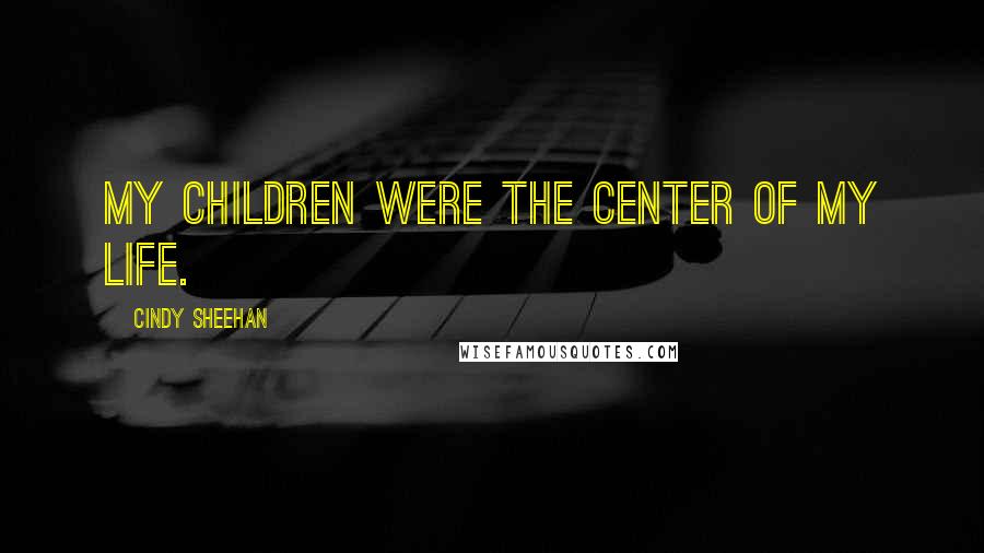 Cindy Sheehan Quotes: My children were the center of my life.