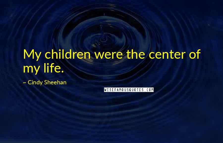 Cindy Sheehan Quotes: My children were the center of my life.