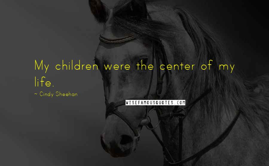 Cindy Sheehan Quotes: My children were the center of my life.