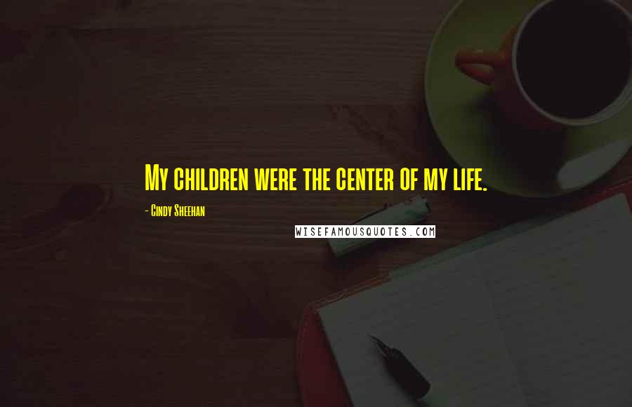 Cindy Sheehan Quotes: My children were the center of my life.