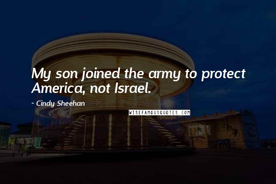 Cindy Sheehan Quotes: My son joined the army to protect America, not Israel.
