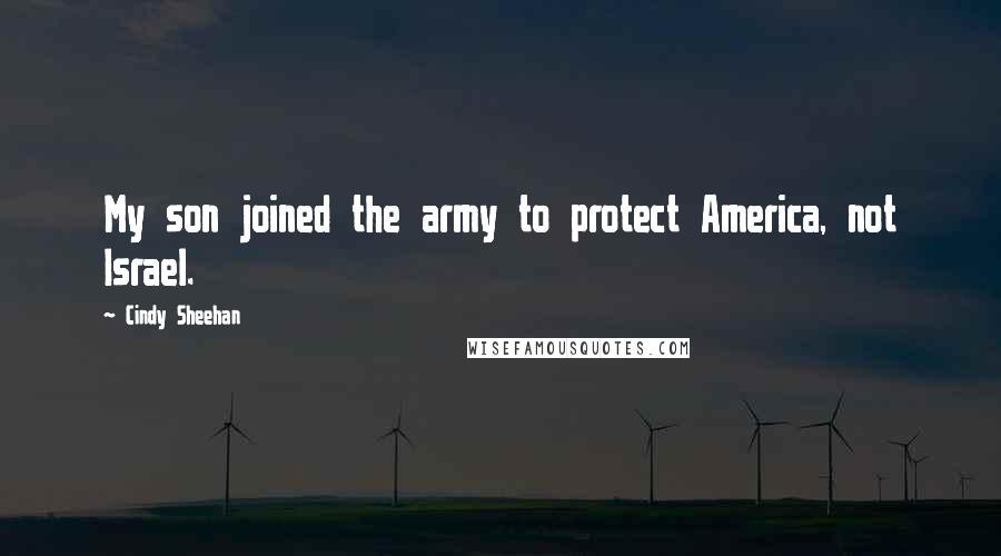 Cindy Sheehan Quotes: My son joined the army to protect America, not Israel.