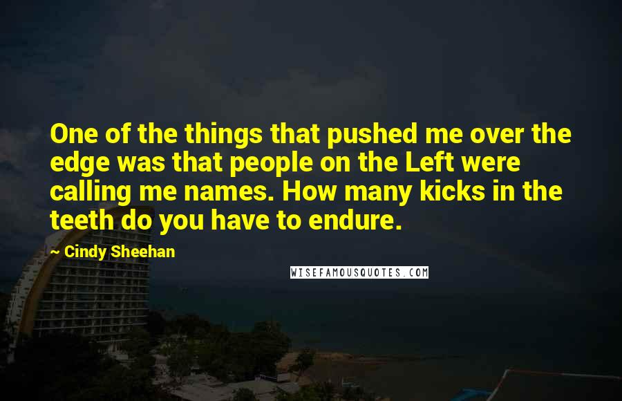 Cindy Sheehan Quotes: One of the things that pushed me over the edge was that people on the Left were calling me names. How many kicks in the teeth do you have to endure.