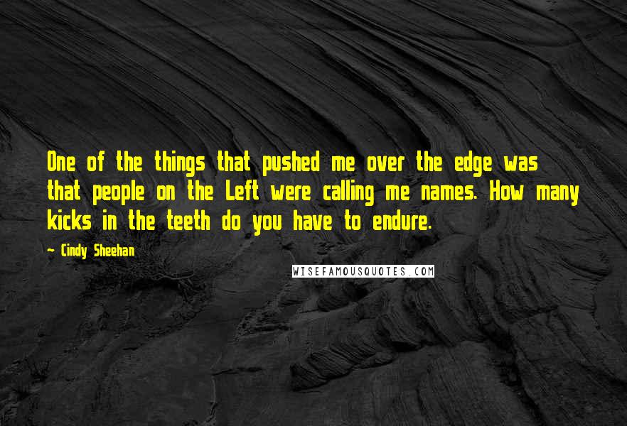 Cindy Sheehan Quotes: One of the things that pushed me over the edge was that people on the Left were calling me names. How many kicks in the teeth do you have to endure.