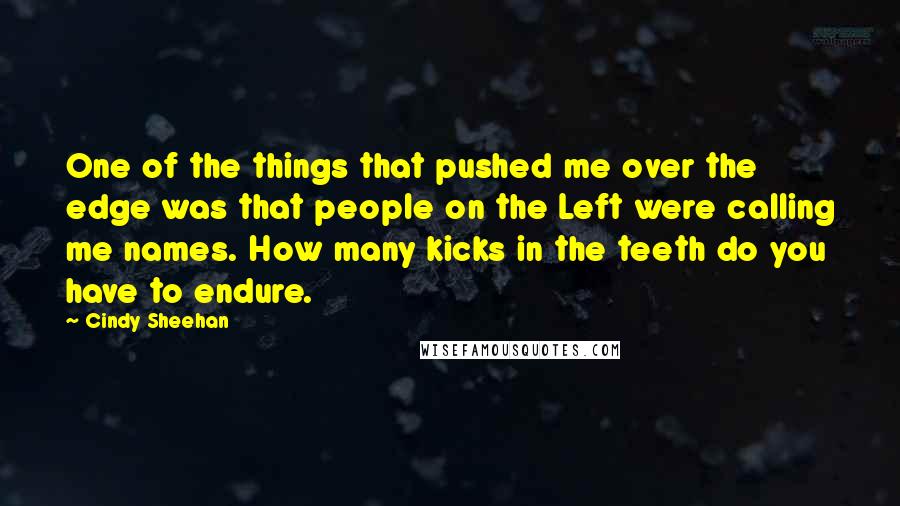 Cindy Sheehan Quotes: One of the things that pushed me over the edge was that people on the Left were calling me names. How many kicks in the teeth do you have to endure.