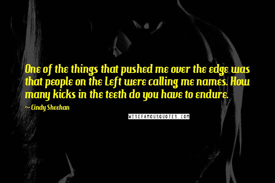 Cindy Sheehan Quotes: One of the things that pushed me over the edge was that people on the Left were calling me names. How many kicks in the teeth do you have to endure.