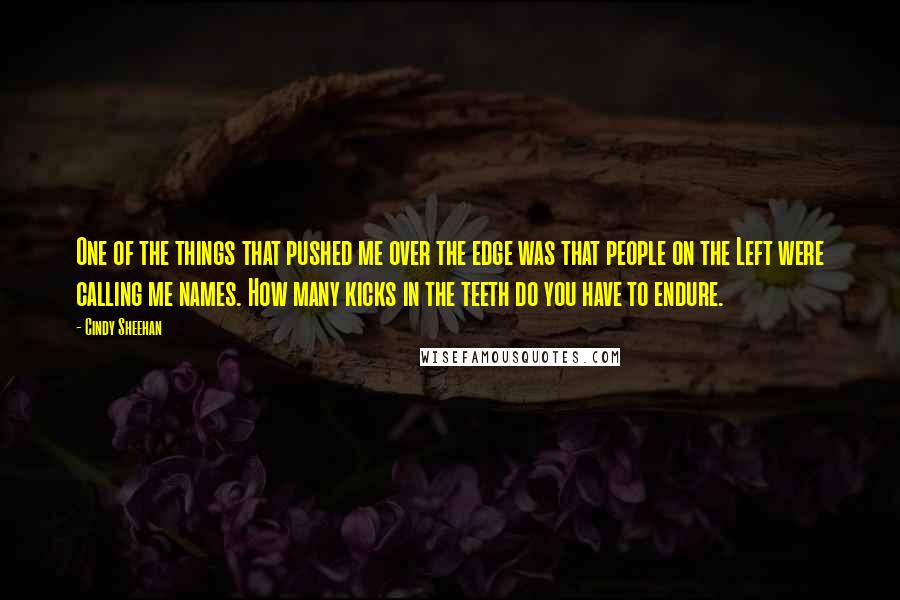 Cindy Sheehan Quotes: One of the things that pushed me over the edge was that people on the Left were calling me names. How many kicks in the teeth do you have to endure.