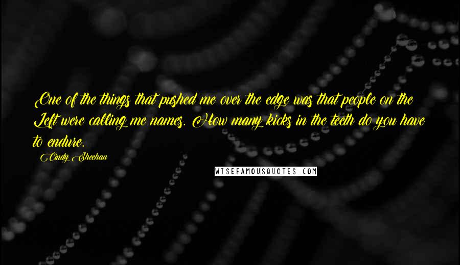 Cindy Sheehan Quotes: One of the things that pushed me over the edge was that people on the Left were calling me names. How many kicks in the teeth do you have to endure.