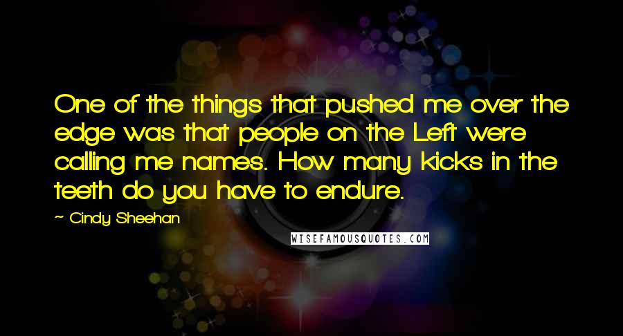 Cindy Sheehan Quotes: One of the things that pushed me over the edge was that people on the Left were calling me names. How many kicks in the teeth do you have to endure.