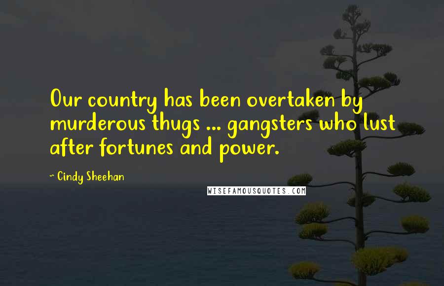 Cindy Sheehan Quotes: Our country has been overtaken by murderous thugs ... gangsters who lust after fortunes and power.
