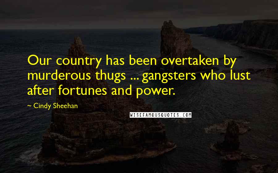 Cindy Sheehan Quotes: Our country has been overtaken by murderous thugs ... gangsters who lust after fortunes and power.