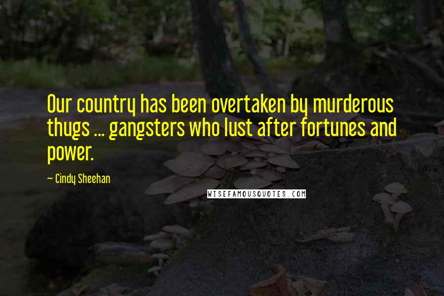 Cindy Sheehan Quotes: Our country has been overtaken by murderous thugs ... gangsters who lust after fortunes and power.
