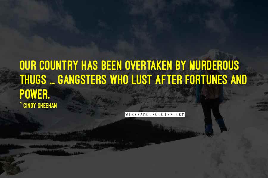 Cindy Sheehan Quotes: Our country has been overtaken by murderous thugs ... gangsters who lust after fortunes and power.