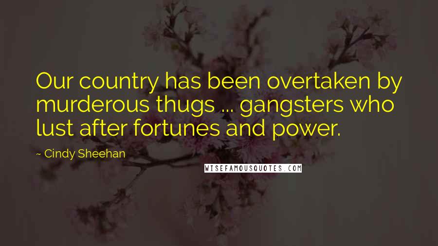 Cindy Sheehan Quotes: Our country has been overtaken by murderous thugs ... gangsters who lust after fortunes and power.