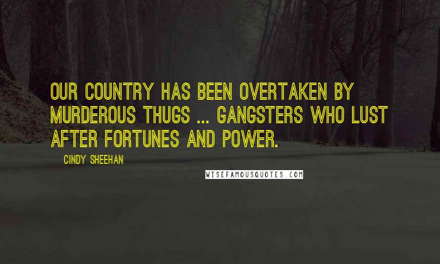 Cindy Sheehan Quotes: Our country has been overtaken by murderous thugs ... gangsters who lust after fortunes and power.
