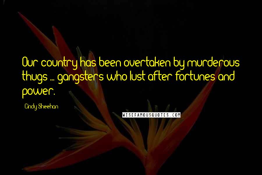 Cindy Sheehan Quotes: Our country has been overtaken by murderous thugs ... gangsters who lust after fortunes and power.