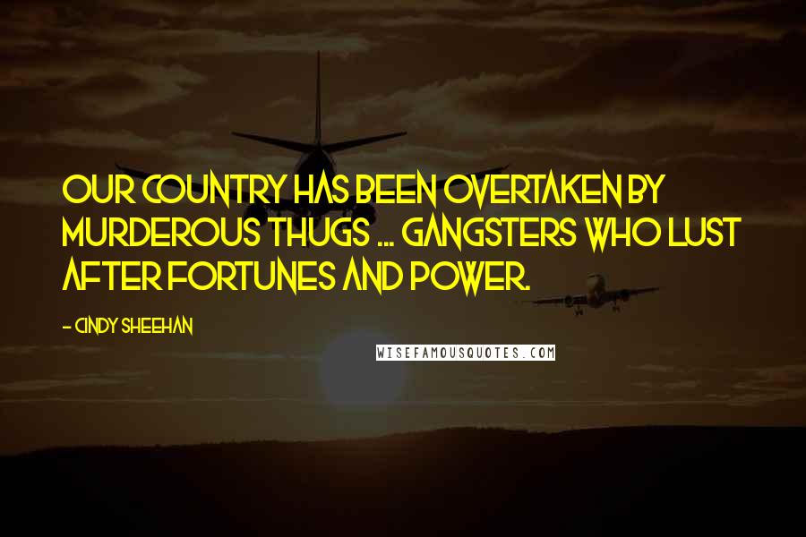 Cindy Sheehan Quotes: Our country has been overtaken by murderous thugs ... gangsters who lust after fortunes and power.