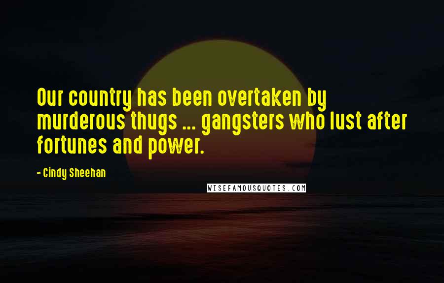 Cindy Sheehan Quotes: Our country has been overtaken by murderous thugs ... gangsters who lust after fortunes and power.