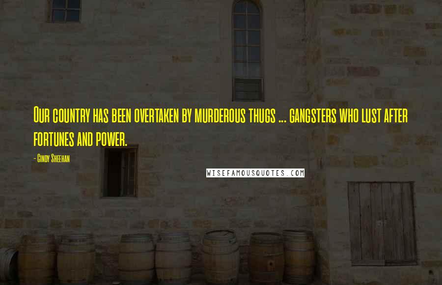 Cindy Sheehan Quotes: Our country has been overtaken by murderous thugs ... gangsters who lust after fortunes and power.