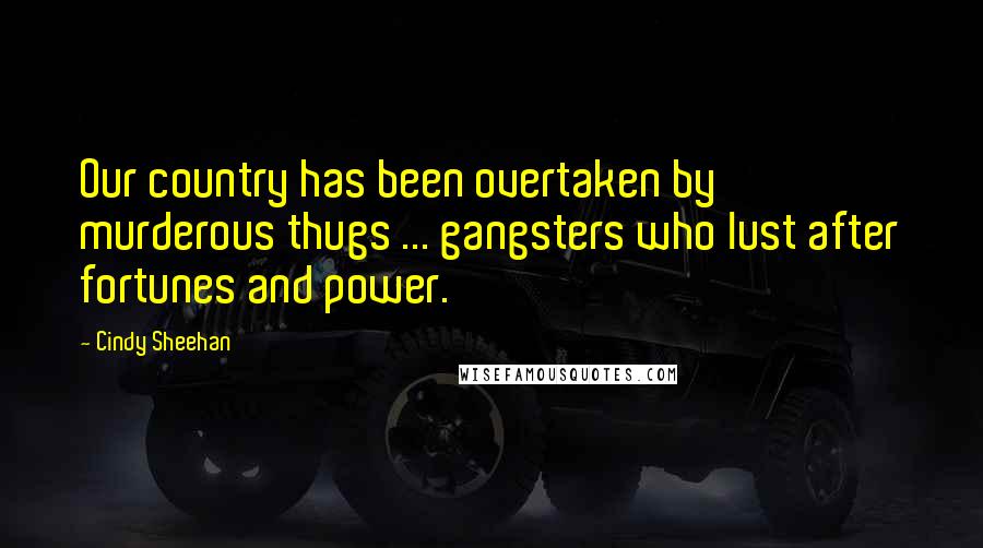 Cindy Sheehan Quotes: Our country has been overtaken by murderous thugs ... gangsters who lust after fortunes and power.