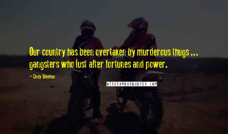 Cindy Sheehan Quotes: Our country has been overtaken by murderous thugs ... gangsters who lust after fortunes and power.