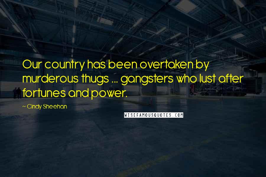 Cindy Sheehan Quotes: Our country has been overtaken by murderous thugs ... gangsters who lust after fortunes and power.
