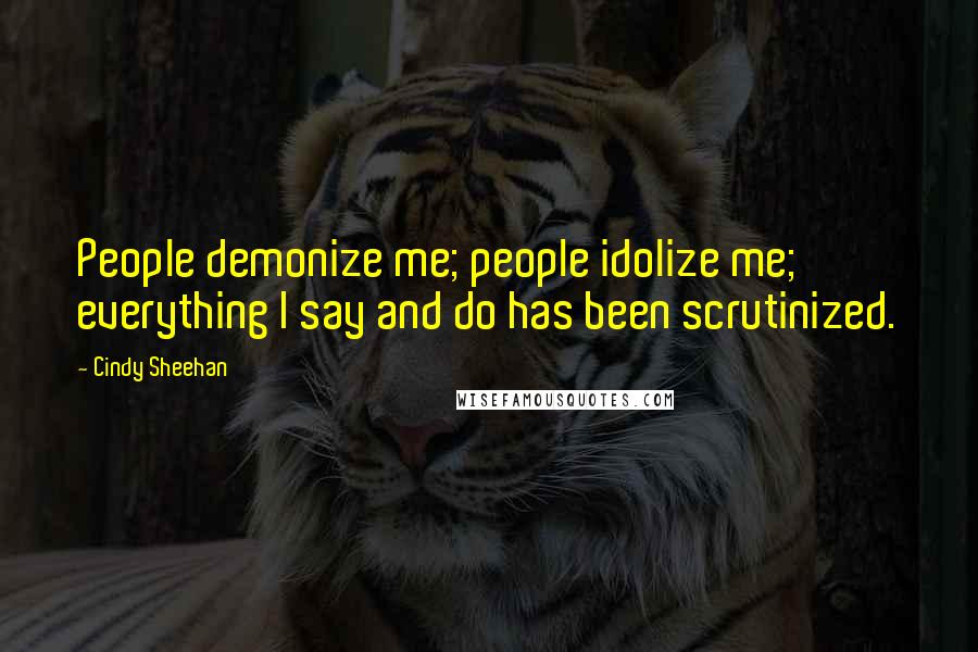 Cindy Sheehan Quotes: People demonize me; people idolize me; everything I say and do has been scrutinized.
