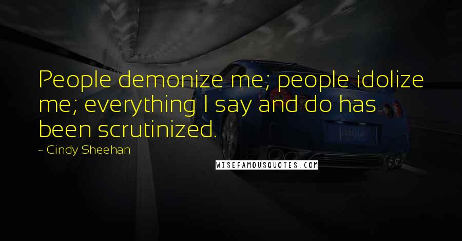 Cindy Sheehan Quotes: People demonize me; people idolize me; everything I say and do has been scrutinized.