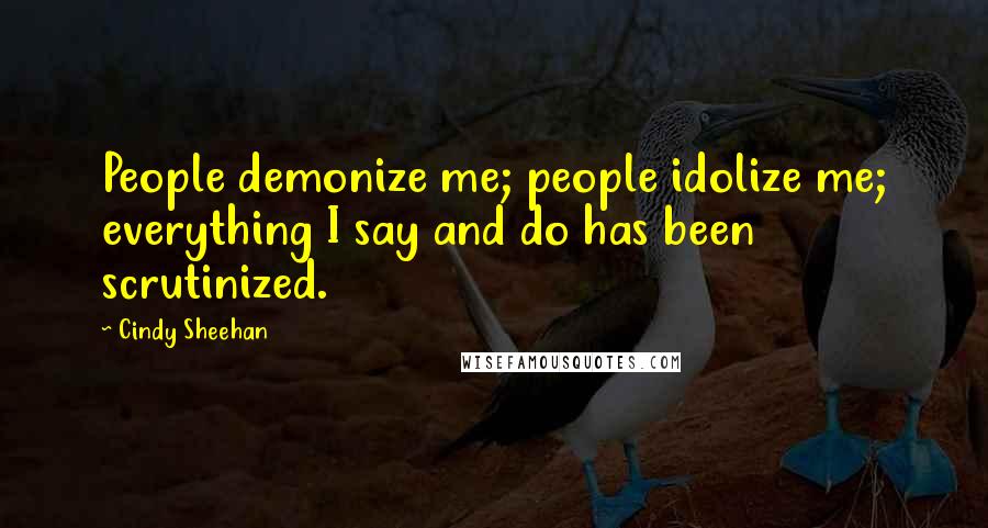 Cindy Sheehan Quotes: People demonize me; people idolize me; everything I say and do has been scrutinized.