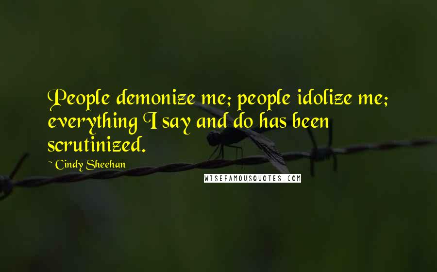 Cindy Sheehan Quotes: People demonize me; people idolize me; everything I say and do has been scrutinized.